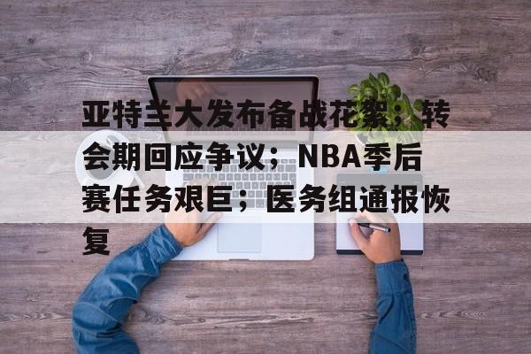 英雄联盟竞猜-亚特兰大发布备战花絮；转会期回应争议；NBA季后赛任务艰巨；医务组通报恢复的简单介绍