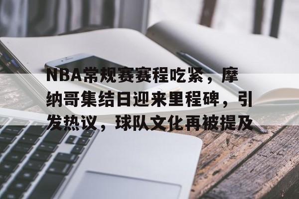 开云-NBA常规赛赛程吃紧，摩纳哥集结日迎来里程碑，引发热议，球队文化再被提及的简单介绍