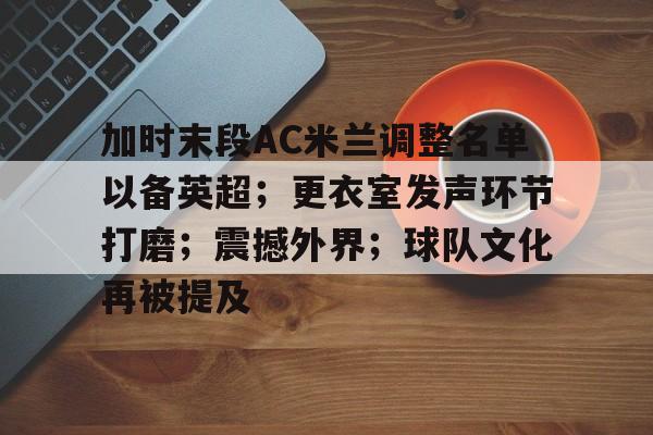 开云-关于加时末段AC米兰调整名单以备英超；更衣室发声环节打磨；震撼外界；球队文化再被提及的信息